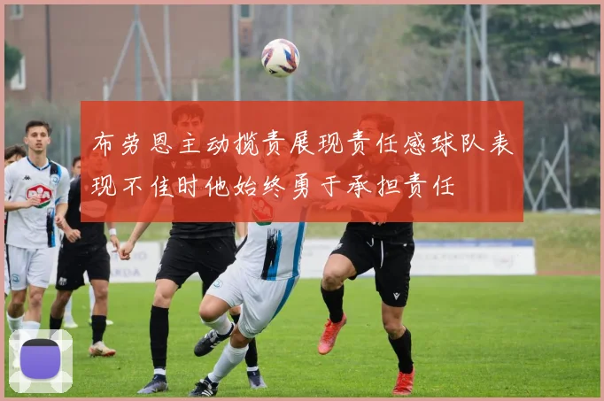 布劳恩主动揽责展现责任感球队表现不佳时他始终勇于承担责任