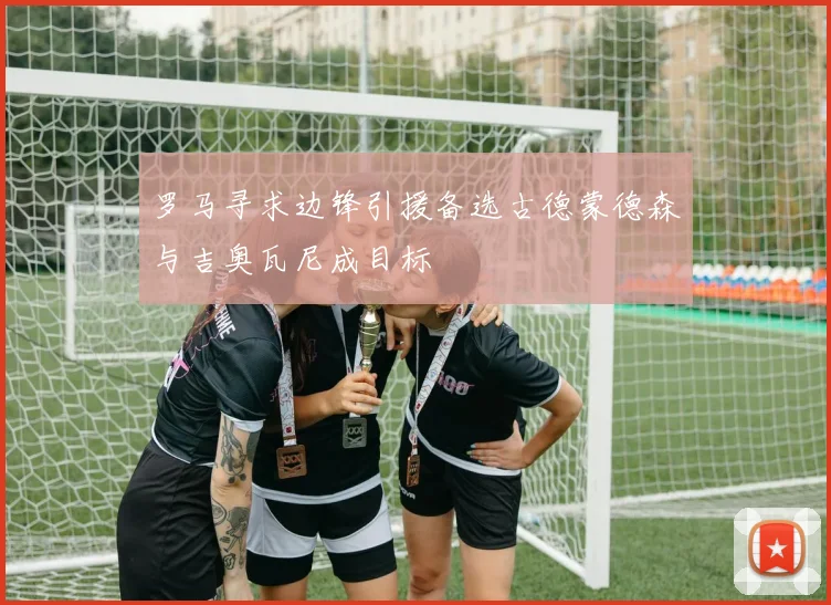 罗马寻求边锋引援备选古德蒙德森与吉奥瓦尼成目标