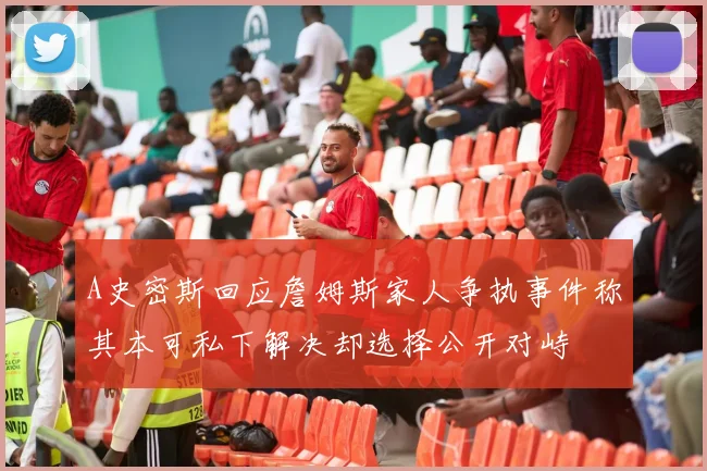A史密斯回应詹姆斯家人争执事件称其本可私下解决却选择公开对峙