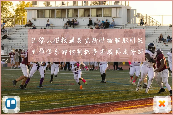 巴黎人报报道泰克斯特被解职引发里昂俱乐部控制权争夺战再度升级