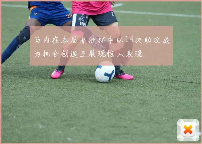 马内在本届非洲杯中以14次助攻成为机会创造王展现惊人表现
