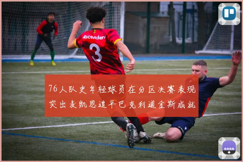 76人队史年轻球员在分区决赛表现突出麦凯恩追平巴克利道金斯成就