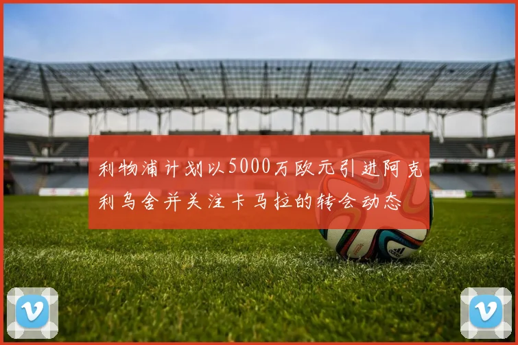 利物浦计划以5000万欧元引进阿克利乌舍并关注卡马拉的转会动态