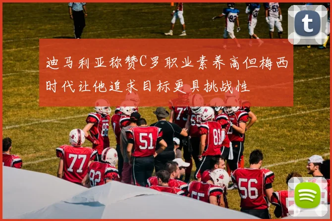迪马利亚称赞C罗职业素养高但梅西时代让他追求目标更具挑战性