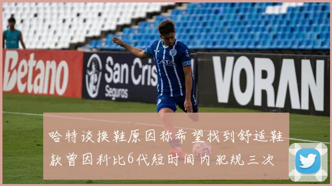 哈特谈换鞋原因称希望找到舒适鞋款曾因科比6代短时间内犯规三次