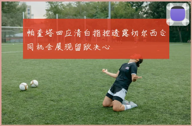 帕奎塔回应清白指控透露切尔西合同机会展现留欧决心