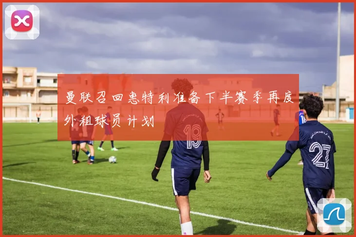 曼联召回惠特利准备下半赛季再度外租球员计划