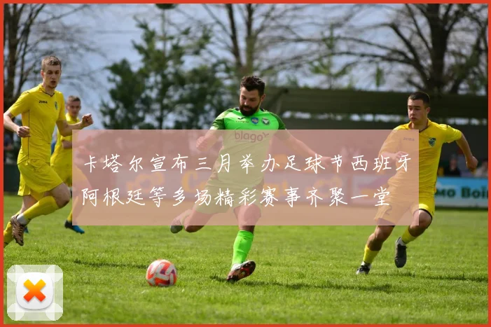 卡塔尔宣布三月举办足球节西班牙阿根廷等多场精彩赛事齐聚一堂