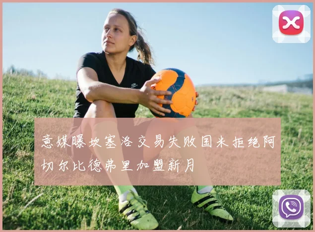 意媒曝坎塞洛交易失败国米拒绝阿切尔比德弗里加盟新月