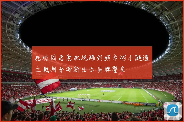 孔特因恶意犯规踢到颜卓彬小腿遭主裁判李海新出示黄牌警告