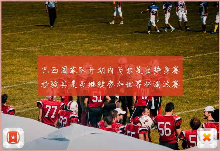 巴西国家队计划内马尔复出热身赛检验其是否继续参加世界杯淘汰赛