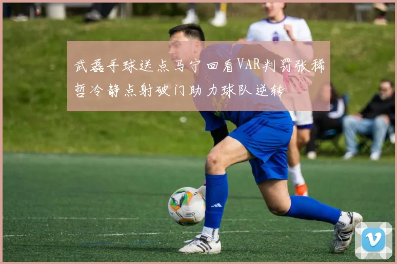 武磊手球送点马宁回看VAR判罚张稀哲冷静点射破门助力球队逆转