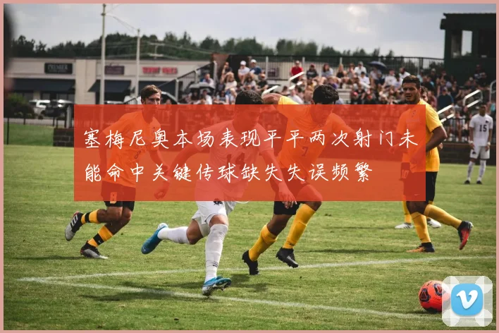 塞梅尼奥本场表现平平两次射门未能命中关键传球缺失失误频繁