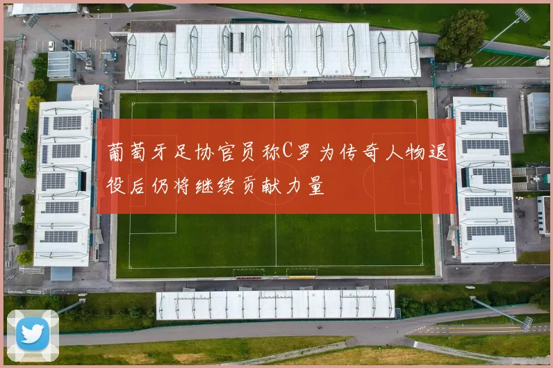 葡萄牙足协官员称C罗为传奇人物退役后仍将继续贡献力量