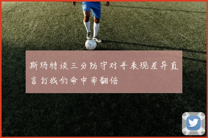 斯玛特谈三分防守对手表现差异直言打我们命中率翻倍