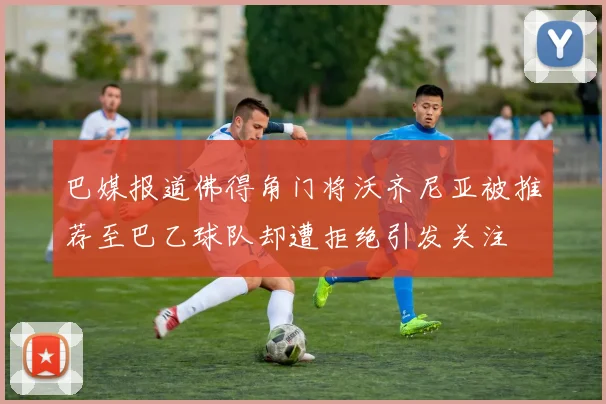 巴媒报道佛得角门将沃齐尼亚被推荐至巴乙球队却遭拒绝引发关注