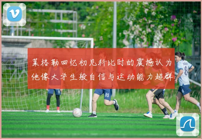 莱格勒回忆初见科比时的震撼认为他像大学生般自信与运动能力超群