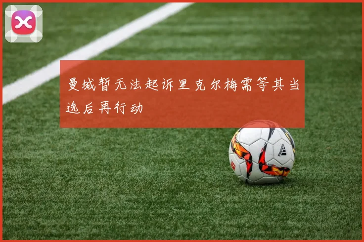 曼城暂无法起诉里克尔梅需等其当选后再行动