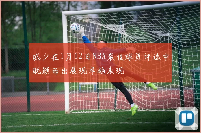 威少在1月12日NBA最佳球员评选中脱颖而出展现卓越表现