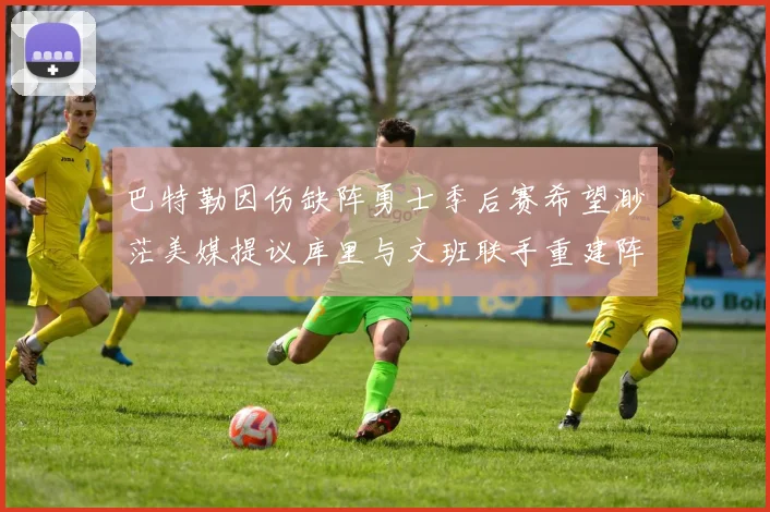 巴特勒因伤缺阵勇士季后赛希望渺茫美媒提议库里与文班联手重建阵容