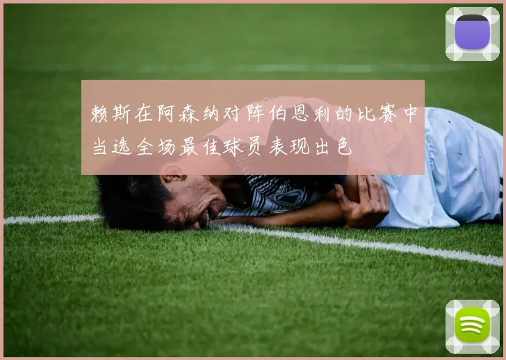 赖斯在阿森纳对阵伯恩利的比赛中当选全场最佳球员表现出色